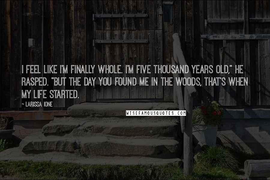 Larissa Ione Quotes: I feel like I'm finally whole. I'm five thousand years old," he rasped. "But the day you found me in the woods, that's when my life started.