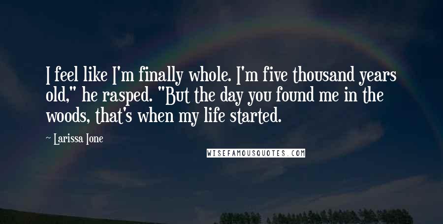 Larissa Ione Quotes: I feel like I'm finally whole. I'm five thousand years old," he rasped. "But the day you found me in the woods, that's when my life started.
