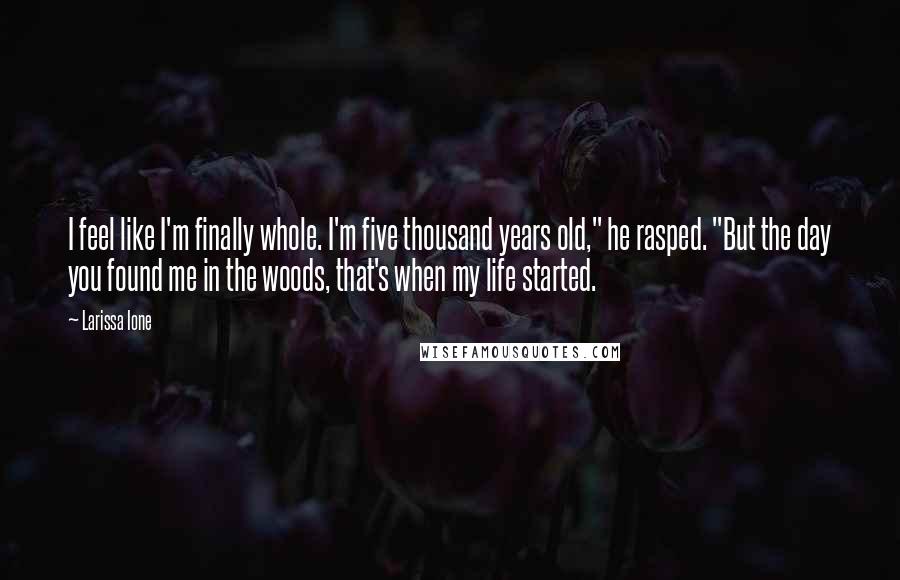 Larissa Ione Quotes: I feel like I'm finally whole. I'm five thousand years old," he rasped. "But the day you found me in the woods, that's when my life started.