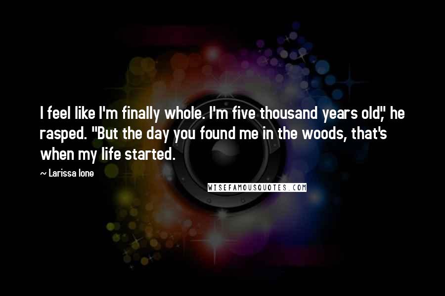 Larissa Ione Quotes: I feel like I'm finally whole. I'm five thousand years old," he rasped. "But the day you found me in the woods, that's when my life started.