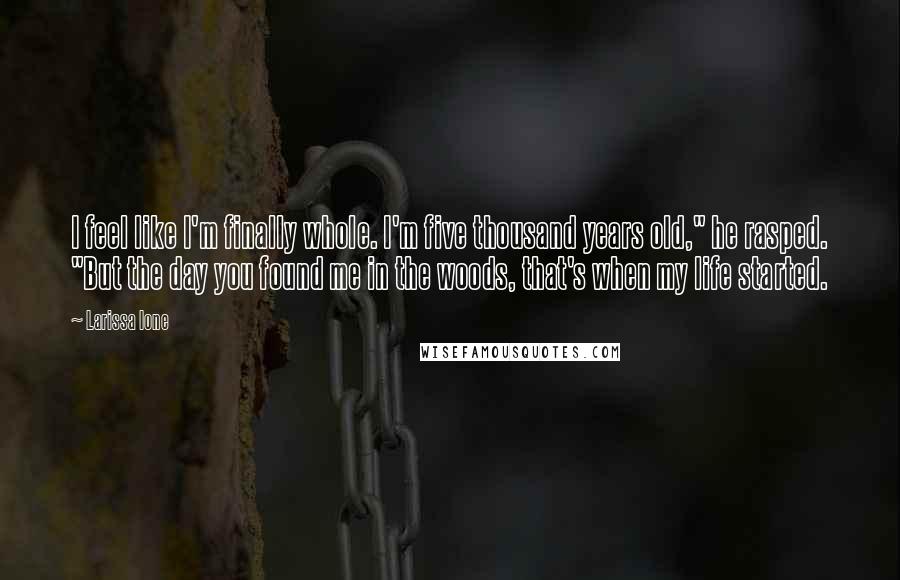 Larissa Ione Quotes: I feel like I'm finally whole. I'm five thousand years old," he rasped. "But the day you found me in the woods, that's when my life started.