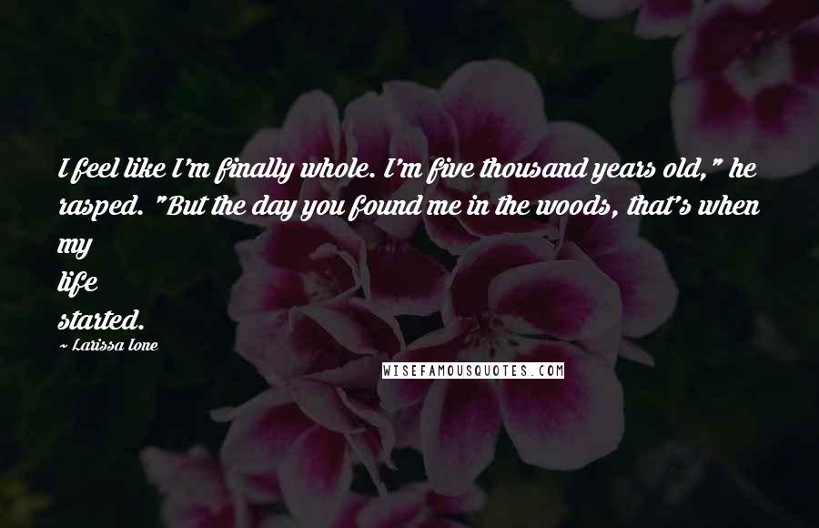 Larissa Ione Quotes: I feel like I'm finally whole. I'm five thousand years old," he rasped. "But the day you found me in the woods, that's when my life started.