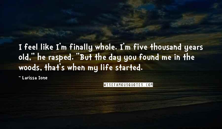 Larissa Ione Quotes: I feel like I'm finally whole. I'm five thousand years old," he rasped. "But the day you found me in the woods, that's when my life started.