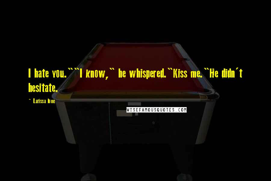 Larissa Ione Quotes: I hate you.""I know," he whispered."Kiss me."He didn't hesitate.