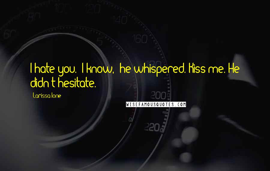 Larissa Ione Quotes: I hate you.""I know," he whispered."Kiss me."He didn't hesitate.