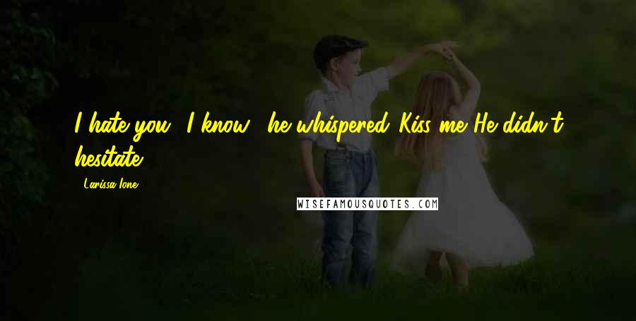 Larissa Ione Quotes: I hate you.""I know," he whispered."Kiss me."He didn't hesitate.