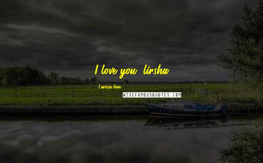 Larissa Ione Quotes: I love you, lirsha