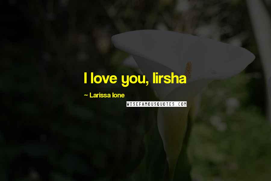Larissa Ione Quotes: I love you, lirsha