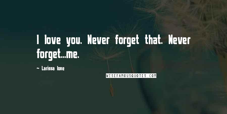 Larissa Ione Quotes: I love you. Never forget that. Never forget...me.