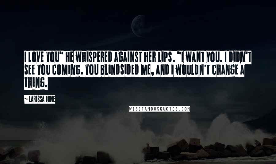 Larissa Ione Quotes: I love you" he whispered against her lips. "I want you. I didn't see you coming. You blindsided me, and I wouldn't change a thing.