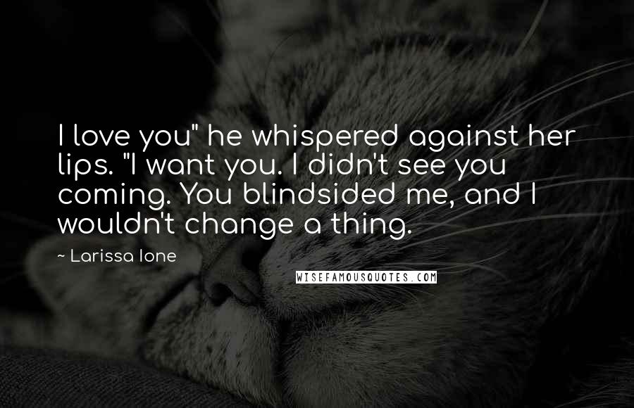 Larissa Ione Quotes: I love you" he whispered against her lips. "I want you. I didn't see you coming. You blindsided me, and I wouldn't change a thing.
