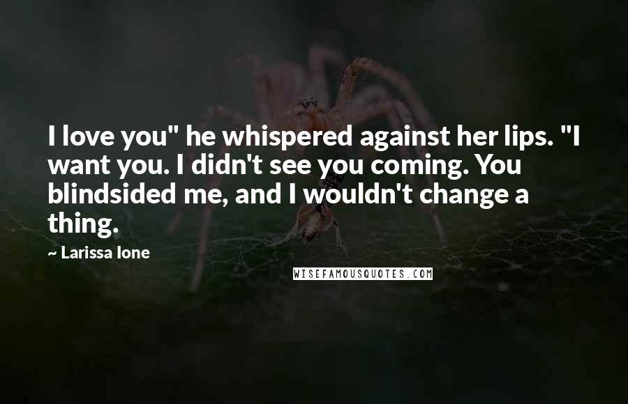 Larissa Ione Quotes: I love you" he whispered against her lips. "I want you. I didn't see you coming. You blindsided me, and I wouldn't change a thing.