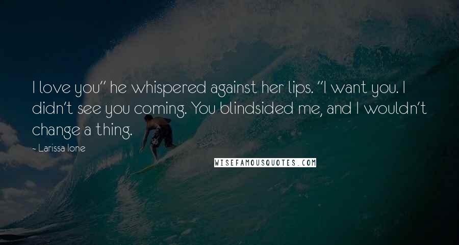 Larissa Ione Quotes: I love you" he whispered against her lips. "I want you. I didn't see you coming. You blindsided me, and I wouldn't change a thing.