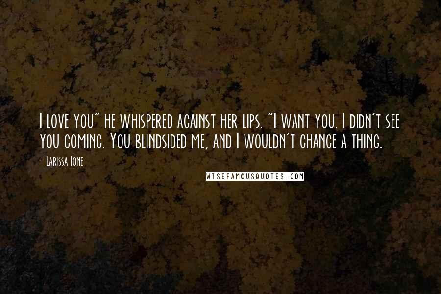 Larissa Ione Quotes: I love you" he whispered against her lips. "I want you. I didn't see you coming. You blindsided me, and I wouldn't change a thing.