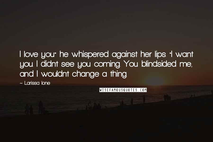 Larissa Ione Quotes: I love you" he whispered against her lips. "I want you. I didn't see you coming. You blindsided me, and I wouldn't change a thing.