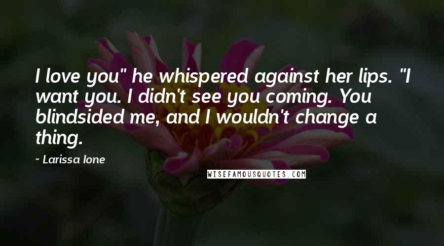 Larissa Ione Quotes: I love you" he whispered against her lips. "I want you. I didn't see you coming. You blindsided me, and I wouldn't change a thing.