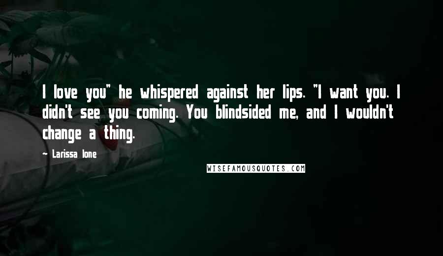 Larissa Ione Quotes: I love you" he whispered against her lips. "I want you. I didn't see you coming. You blindsided me, and I wouldn't change a thing.