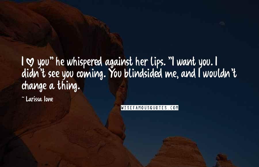 Larissa Ione Quotes: I love you" he whispered against her lips. "I want you. I didn't see you coming. You blindsided me, and I wouldn't change a thing.