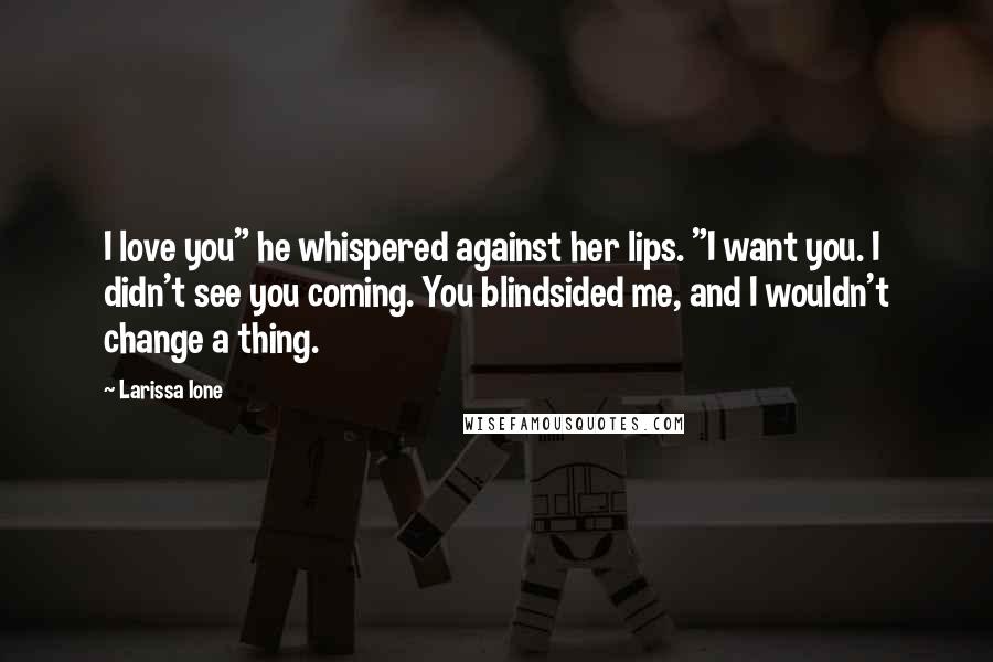 Larissa Ione Quotes: I love you" he whispered against her lips. "I want you. I didn't see you coming. You blindsided me, and I wouldn't change a thing.