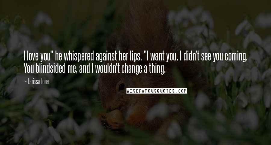 Larissa Ione Quotes: I love you" he whispered against her lips. "I want you. I didn't see you coming. You blindsided me, and I wouldn't change a thing.