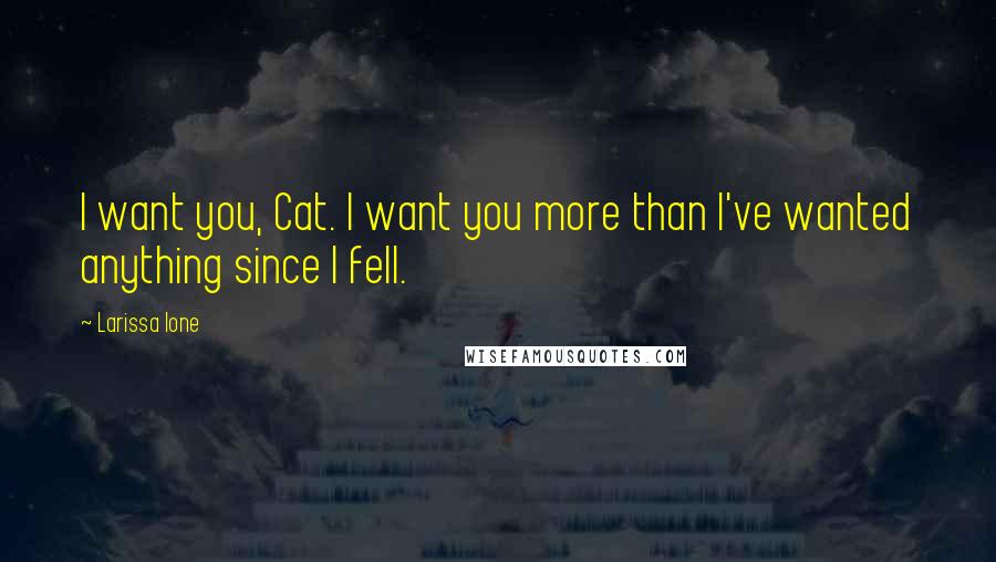 Larissa Ione Quotes: I want you, Cat. I want you more than I've wanted anything since I fell.