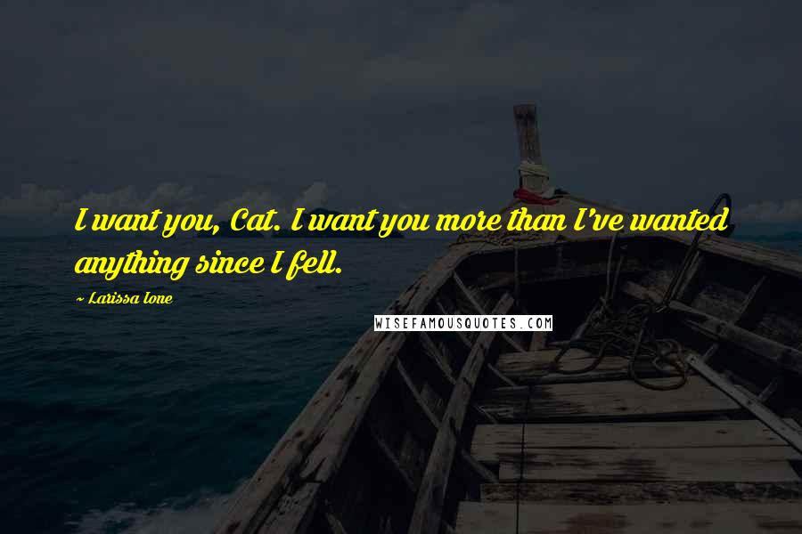 Larissa Ione Quotes: I want you, Cat. I want you more than I've wanted anything since I fell.