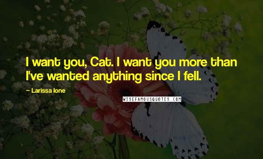 Larissa Ione Quotes: I want you, Cat. I want you more than I've wanted anything since I fell.