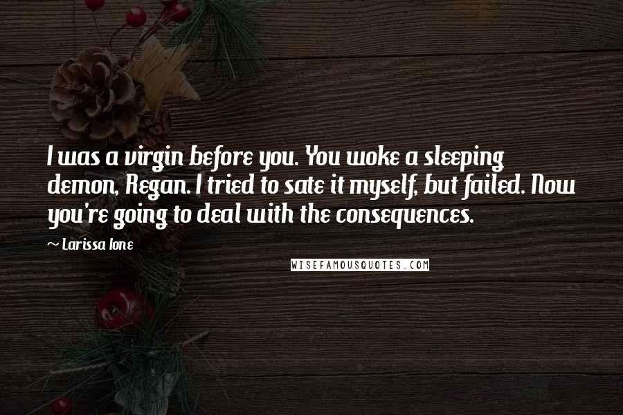 Larissa Ione Quotes: I was a virgin before you. You woke a sleeping demon, Regan. I tried to sate it myself, but failed. Now you're going to deal with the consequences.