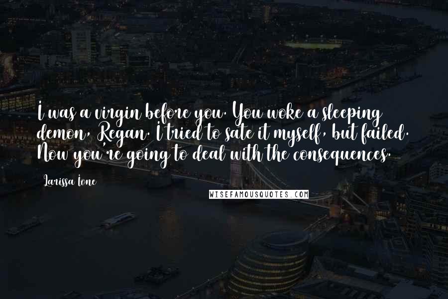 Larissa Ione Quotes: I was a virgin before you. You woke a sleeping demon, Regan. I tried to sate it myself, but failed. Now you're going to deal with the consequences.