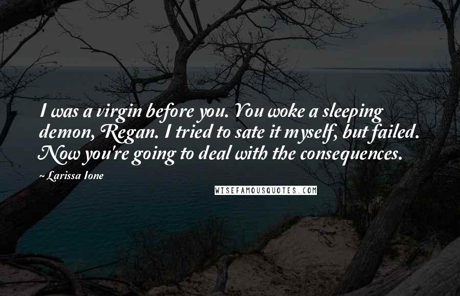 Larissa Ione Quotes: I was a virgin before you. You woke a sleeping demon, Regan. I tried to sate it myself, but failed. Now you're going to deal with the consequences.