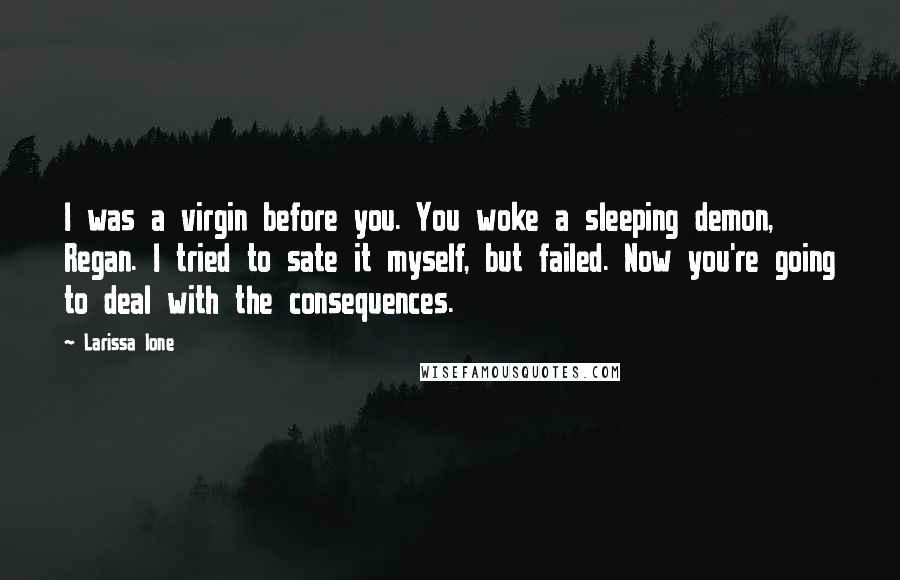 Larissa Ione Quotes: I was a virgin before you. You woke a sleeping demon, Regan. I tried to sate it myself, but failed. Now you're going to deal with the consequences.