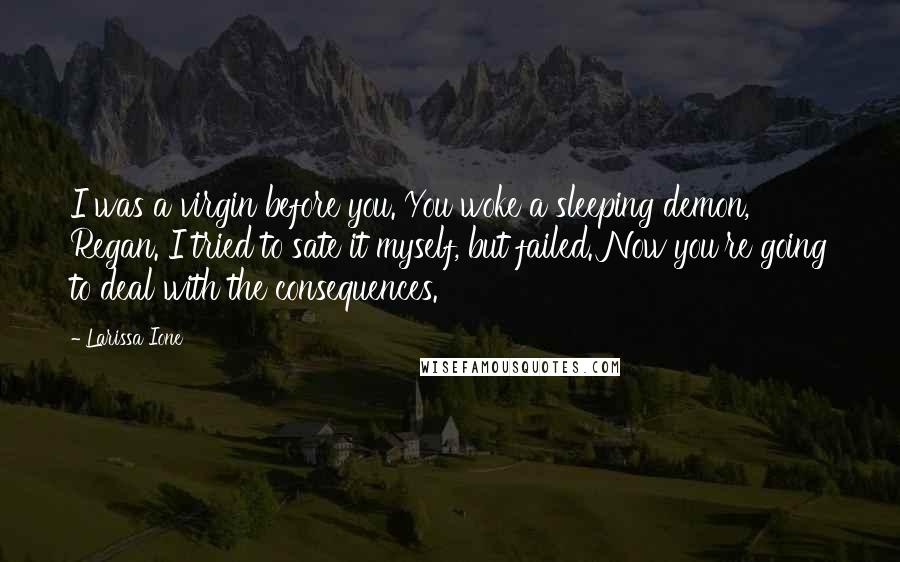 Larissa Ione Quotes: I was a virgin before you. You woke a sleeping demon, Regan. I tried to sate it myself, but failed. Now you're going to deal with the consequences.