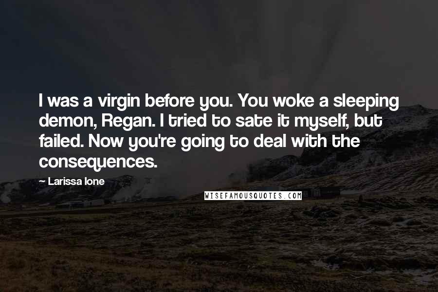 Larissa Ione Quotes: I was a virgin before you. You woke a sleeping demon, Regan. I tried to sate it myself, but failed. Now you're going to deal with the consequences.