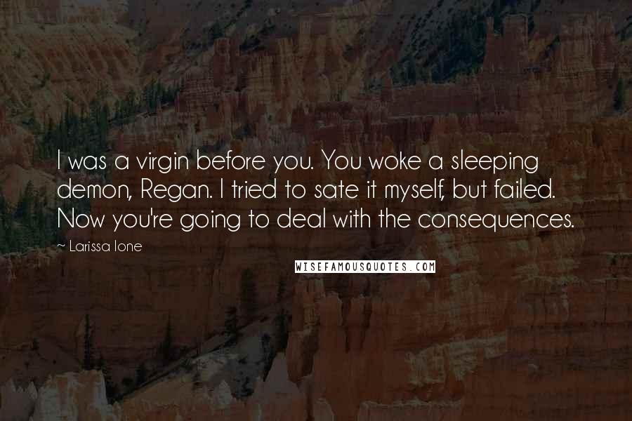 Larissa Ione Quotes: I was a virgin before you. You woke a sleeping demon, Regan. I tried to sate it myself, but failed. Now you're going to deal with the consequences.