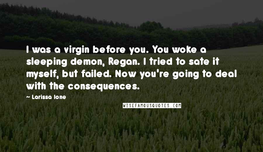 Larissa Ione Quotes: I was a virgin before you. You woke a sleeping demon, Regan. I tried to sate it myself, but failed. Now you're going to deal with the consequences.