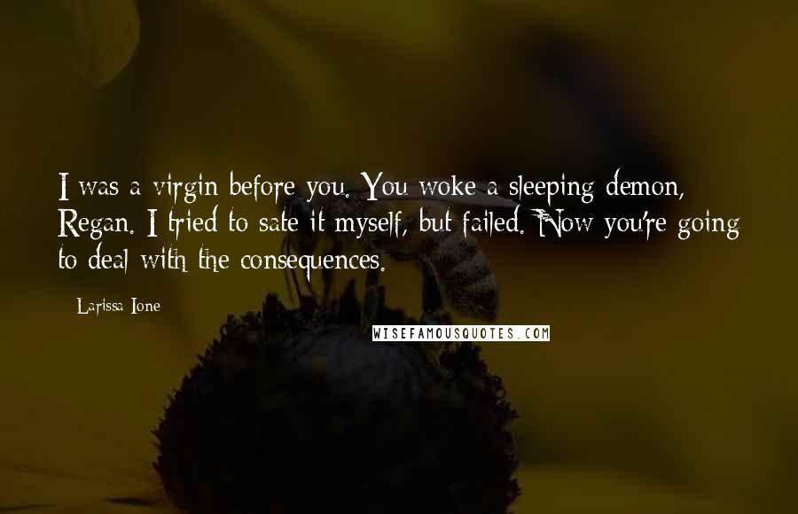 Larissa Ione Quotes: I was a virgin before you. You woke a sleeping demon, Regan. I tried to sate it myself, but failed. Now you're going to deal with the consequences.