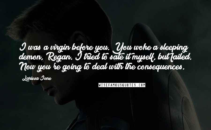 Larissa Ione Quotes: I was a virgin before you. You woke a sleeping demon, Regan. I tried to sate it myself, but failed. Now you're going to deal with the consequences.
