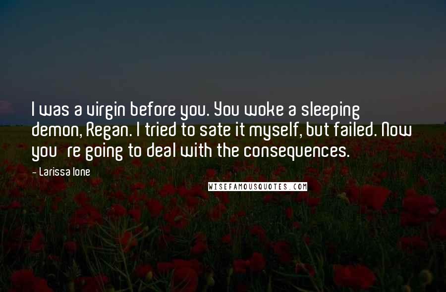 Larissa Ione Quotes: I was a virgin before you. You woke a sleeping demon, Regan. I tried to sate it myself, but failed. Now you're going to deal with the consequences.