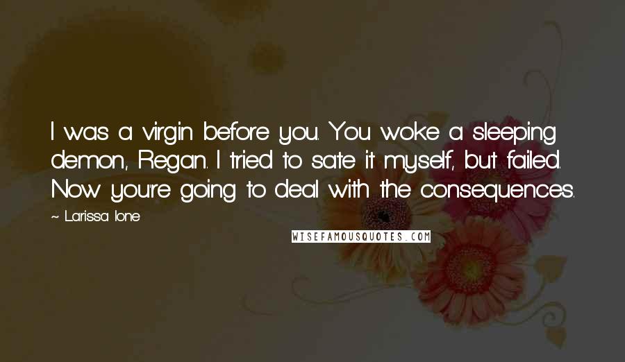 Larissa Ione Quotes: I was a virgin before you. You woke a sleeping demon, Regan. I tried to sate it myself, but failed. Now you're going to deal with the consequences.