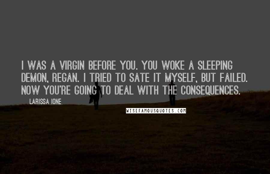 Larissa Ione Quotes: I was a virgin before you. You woke a sleeping demon, Regan. I tried to sate it myself, but failed. Now you're going to deal with the consequences.