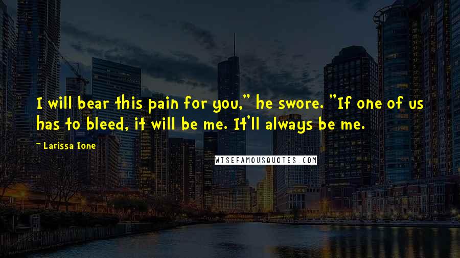 Larissa Ione Quotes: I will bear this pain for you," he swore. "If one of us has to bleed, it will be me. It'll always be me.