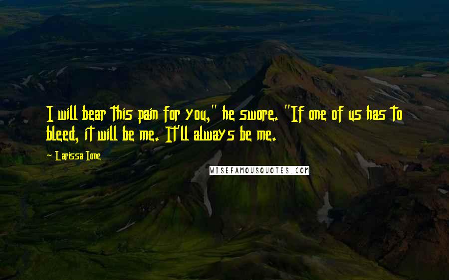 Larissa Ione Quotes: I will bear this pain for you," he swore. "If one of us has to bleed, it will be me. It'll always be me.