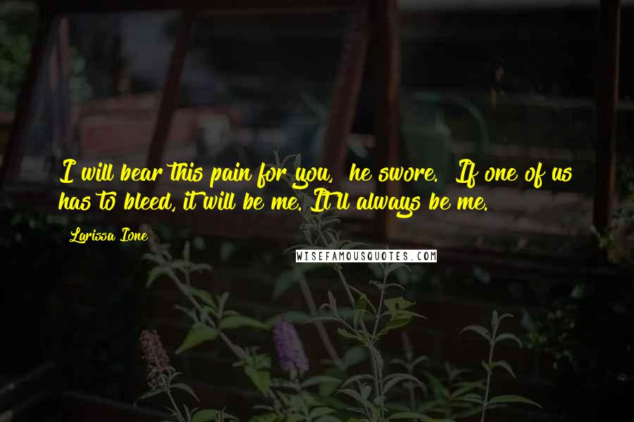 Larissa Ione Quotes: I will bear this pain for you," he swore. "If one of us has to bleed, it will be me. It'll always be me.