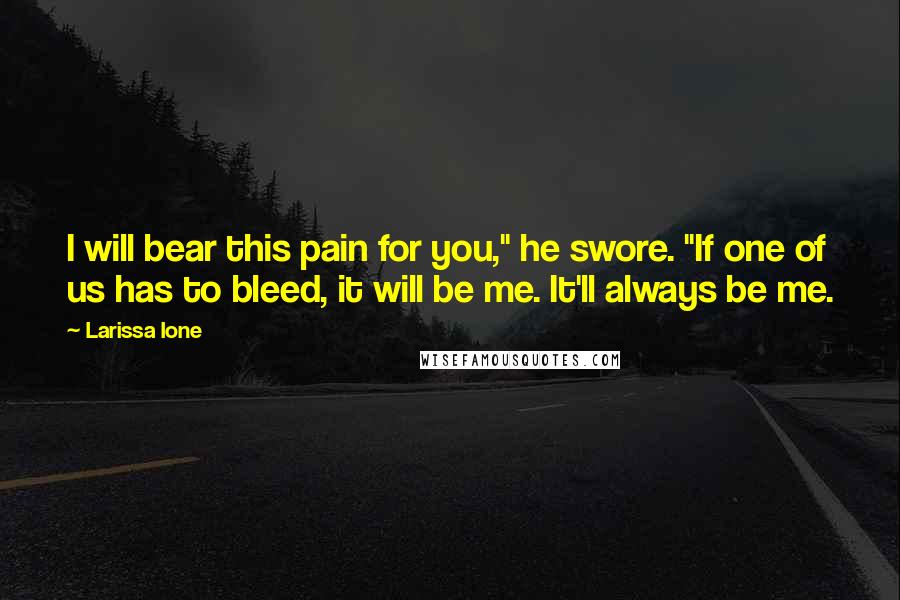 Larissa Ione Quotes: I will bear this pain for you," he swore. "If one of us has to bleed, it will be me. It'll always be me.