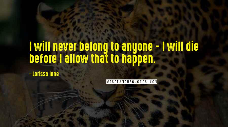 Larissa Ione Quotes: I will never belong to anyone - I will die before I allow that to happen.