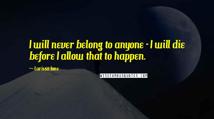 Larissa Ione Quotes: I will never belong to anyone - I will die before I allow that to happen.