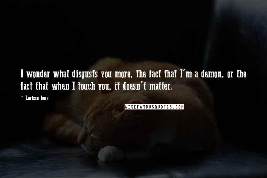 Larissa Ione Quotes: I wonder what disgusts you more, the fact that I'm a demon, or the fact that when I touch you, it doesn't matter.