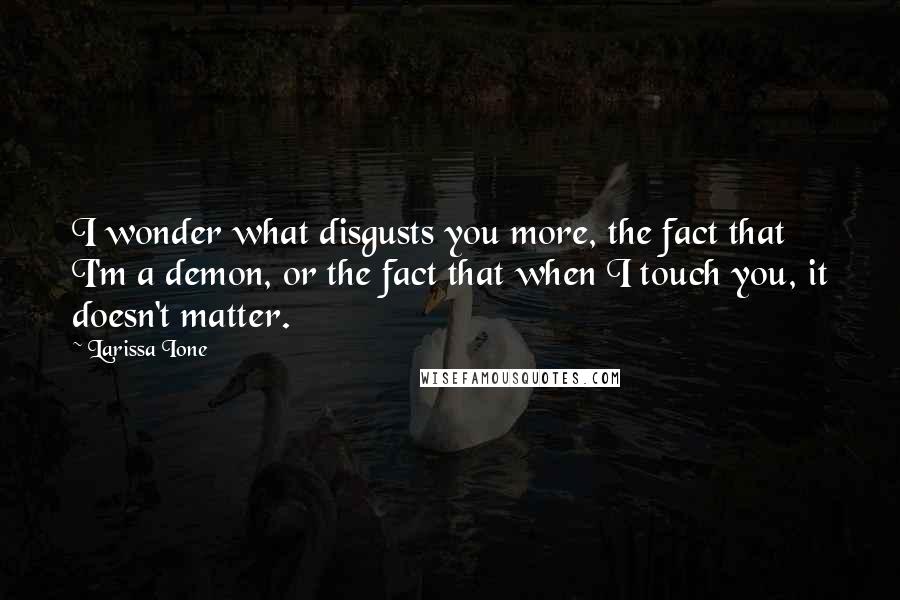 Larissa Ione Quotes: I wonder what disgusts you more, the fact that I'm a demon, or the fact that when I touch you, it doesn't matter.