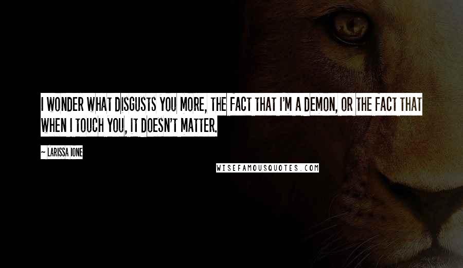Larissa Ione Quotes: I wonder what disgusts you more, the fact that I'm a demon, or the fact that when I touch you, it doesn't matter.