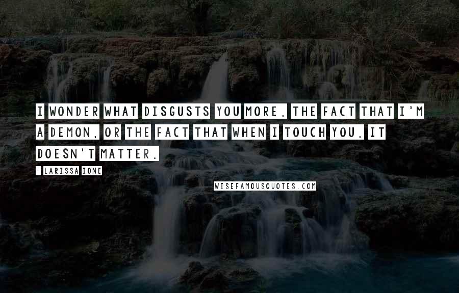 Larissa Ione Quotes: I wonder what disgusts you more, the fact that I'm a demon, or the fact that when I touch you, it doesn't matter.
